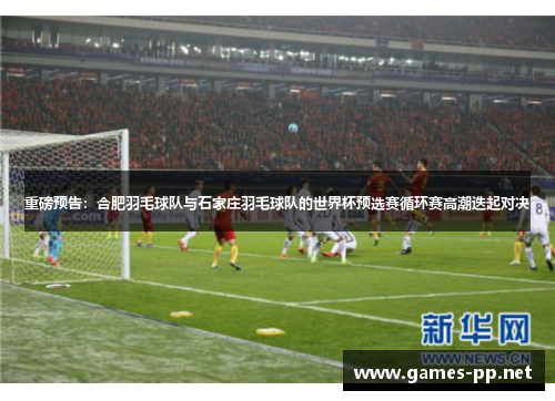 重磅预告：合肥羽毛球队与石家庄羽毛球队的世界杯预选赛循环赛高潮迭起对决