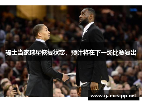 骑士当家球星恢复状态，预计将在下一场比赛复出