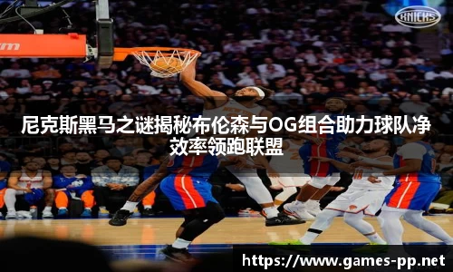 尼克斯黑马之谜揭秘布伦森与OG组合助力球队净效率领跑联盟