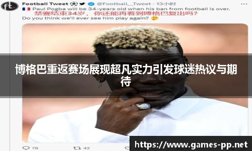 博格巴重返赛场展现超凡实力引发球迷热议与期待